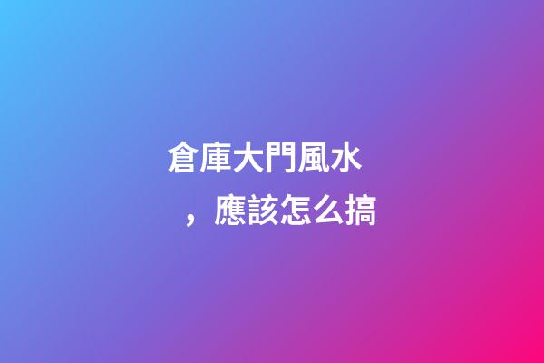 倉庫大門風水，應該怎么搞